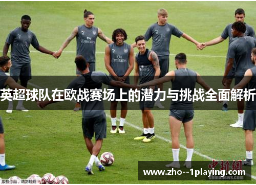 英超球队在欧战赛场上的潜力与挑战全面解析 英超球队在欧战赛场上的潜力与挑战全面解析