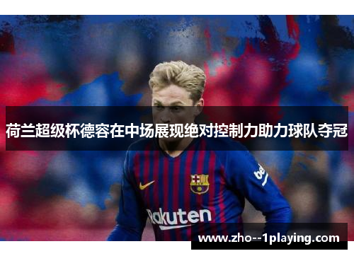荷兰超级杯德容在中场展现绝对控制力助力球队夺冠 荷兰超级杯德容在中场展现绝对控制力助力球队夺冠