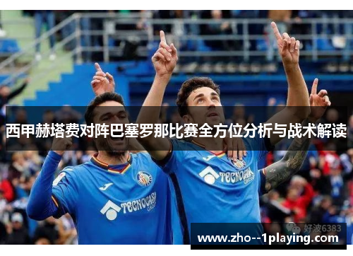 西甲赫塔费对阵巴塞罗那比赛全方位分析与战术解读 西甲赫塔费对阵巴塞罗那比赛全方位分析与战术解读