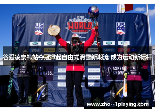 谷爱凌崇礼站夺冠掀起自由式滑雪新潮流 成为运动新标杆