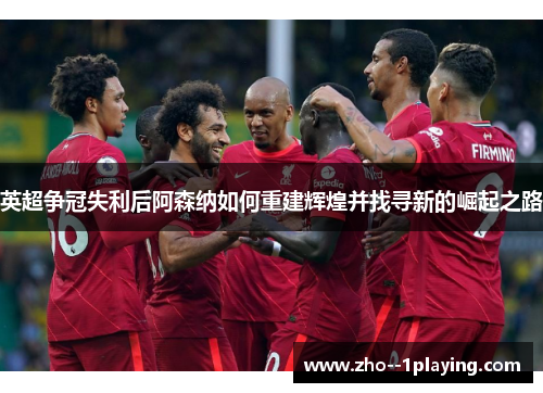 英超争冠失利后阿森纳如何重建辉煌并找寻新的崛起之路