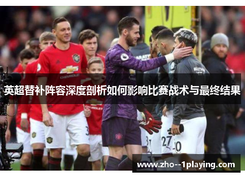 英超替补阵容深度剖析如何影响比赛战术与最终结果 英超替补阵容深度剖析如何影响比赛战术与最终结果