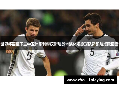 世界杯语境下三中卫体系利弊权衡与战术演化观察球队适配与成败因素 世界杯语境下三中卫体系利弊权衡与战术演化观察球队适配与成败因素
