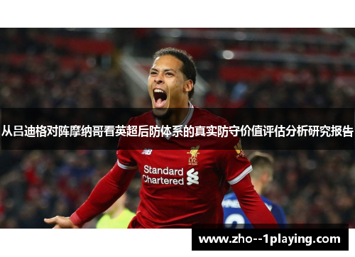从吕迪格对阵摩纳哥看英超后防体系的真实防守价值评估分析研究报告 从吕迪格对阵摩纳哥看英超后防体系的真实防守价值评估分析研究报告