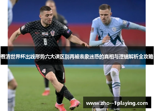 看清世界杯出线形势六大误区别再被表象迷惑的真相与逻辑解析全攻略