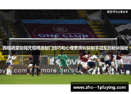 西格诺里如何凭借精准射门技巧和心理素质斩获射手冠军的秘诀揭秘 西格诺里如何凭借精准射门技巧和心理素质斩获射手冠军的秘诀揭秘