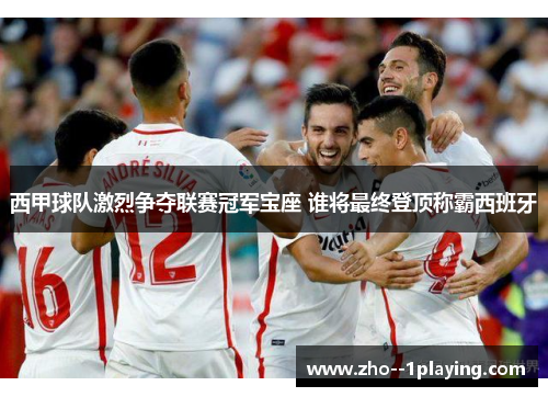 西甲球队激烈争夺联赛冠军宝座 谁将最终登顶称霸西班牙