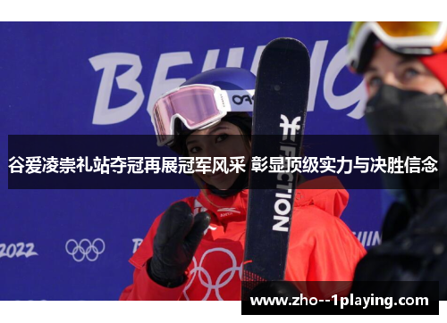 谷爱凌崇礼站夺冠再展冠军风采 彰显顶级实力与决胜信念 谷爱凌崇礼站夺冠再展冠军风采 彰显顶级实力与决胜信念