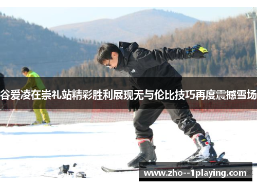 谷爱凌在崇礼站精彩胜利展现无与伦比技巧再度震撼雪场 谷爱凌在崇礼站精彩胜利展现无与伦比技巧再度震撼雪场
