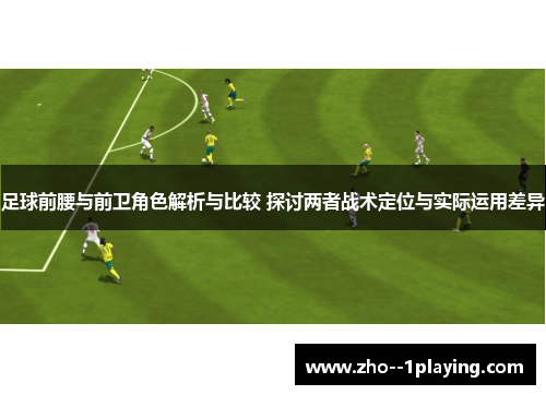 足球前腰与前卫角色解析与比较 探讨两者战术定位与实际运用差异 足球前腰与前卫角色解析与比较 探讨两者战术定位与实际运用差异