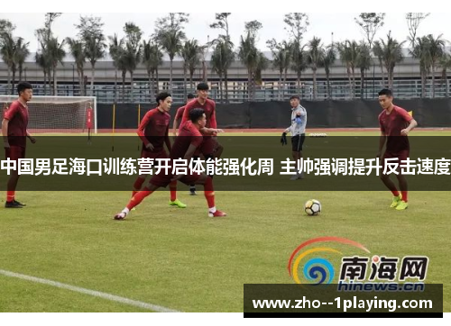 中国男足海口训练营开启体能强化周 主帅强调提升反击速度 中国男足海口训练营开启体能强化周 主帅强调提升反击速度