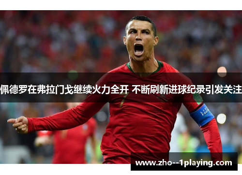 佩德罗在弗拉门戈继续火力全开 不断刷新进球纪录引发关注 佩德罗在弗拉门戈继续火力全开 不断刷新进球纪录引发关注