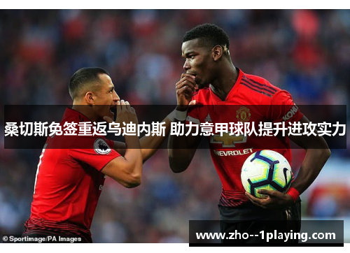 桑切斯免签重返乌迪内斯 助力意甲球队提升进攻实力 桑切斯免签重返乌迪内斯 助力意甲球队提升进攻实力