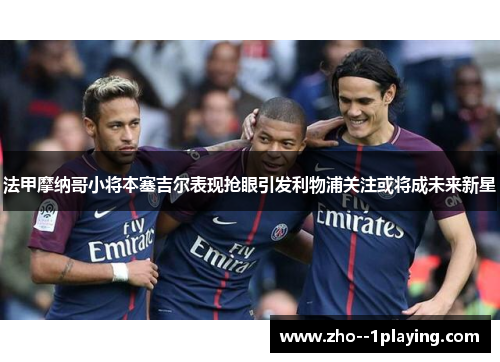 法甲摩纳哥小将本塞吉尔表现抢眼引发利物浦关注或将成未来新星