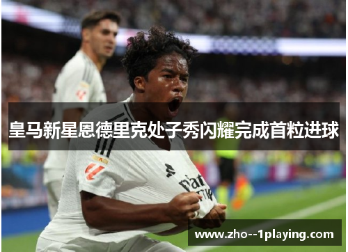 皇马新星恩德里克处子秀闪耀完成首粒进球