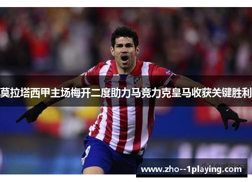 莫拉塔西甲主场梅开二度助力马竞力克皇马收获关键胜利 莫拉塔西甲主场梅开二度助力马竞力克皇马收获关键胜利