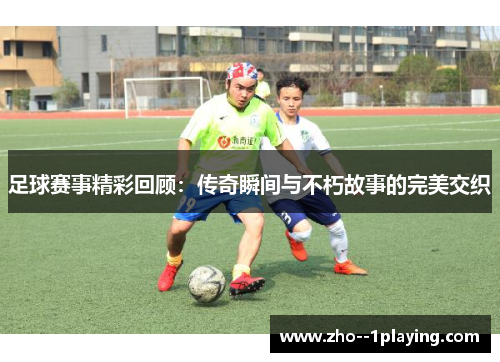足球赛事精彩回顾：传奇瞬间与不朽故事的完美交织
