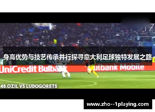 身高优势与技艺传承并行探寻意大利足球独特发展之路