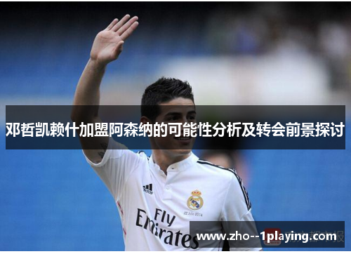 邓哲凯赖什加盟阿森纳的可能性分析及转会前景探讨