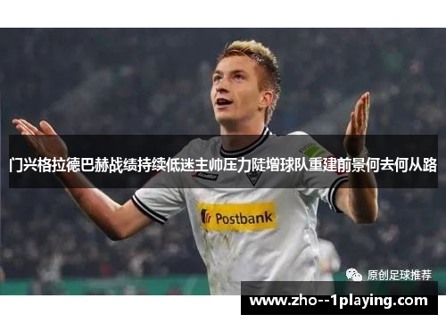 门兴格拉德巴赫战绩持续低迷主帅压力陡增球队重建前景何去何从路
