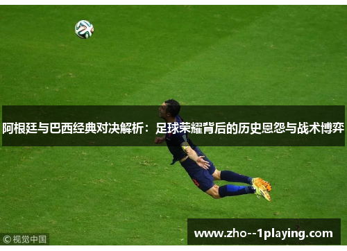 阿根廷与巴西经典对决解析：足球荣耀背后的历史恩怨与战术博弈