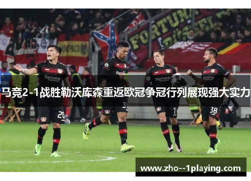 马竞2-1战胜勒沃库森重返欧冠争冠行列展现强大实力