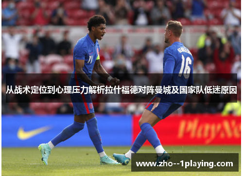 从战术定位到心理压力解析拉什福德对阵曼城及国家队低迷原因