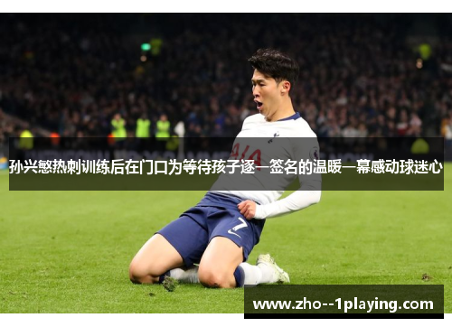 孙兴慜热刺训练后在门口为等待孩子逐一签名的温暖一幕感动球迷心
