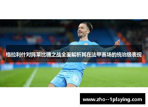 格拉利什对阵莱比锡之战全面解析其在法甲赛场的统治级表现 格拉利什对阵莱比锡之战全面解析其在法甲赛场的统治级表现