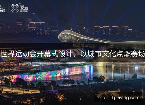 世界运动会开幕式设计,以城市文化点燃赛场 世界运动会开幕式设计,以城市文化点燃赛场